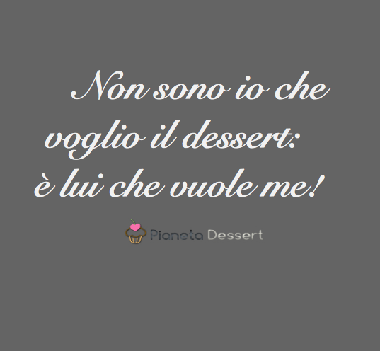 Aforismi divertenti .Non sono io che voglio il dessert: è lui che vuole me!